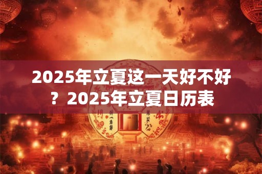 2025年立夏这一天好不好？2025年立夏日历表