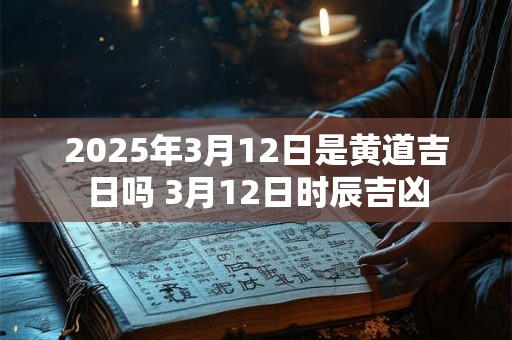 2025年3月12日是黄道吉日吗 3月12日时辰吉凶