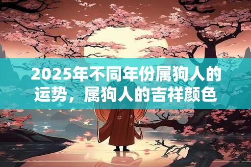 2025年不同年份属狗人的运势，属狗人的吉祥颜色