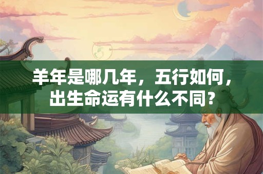 羊年是哪几年,五行如何,出生命运有什么不同? 羊年是哪几年,五行如何,出生命运有什么不同?