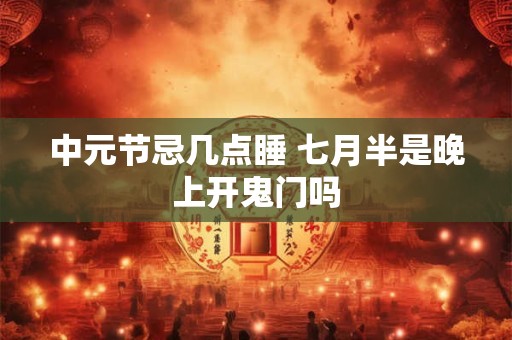 中元节忌几点睡 七月半是晚上开鬼门吗