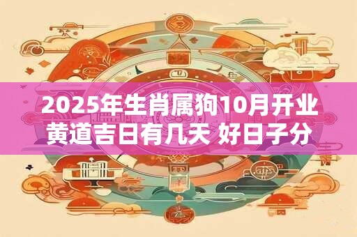 2025年生肖属狗10月开业黄道吉日有几天 好日子分析