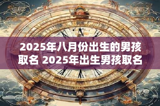2025年八月份出生的男孩取名 2025年出生男孩取名技巧