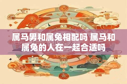 属马男和属兔相配吗 属马和属兔的人在一起合适吗