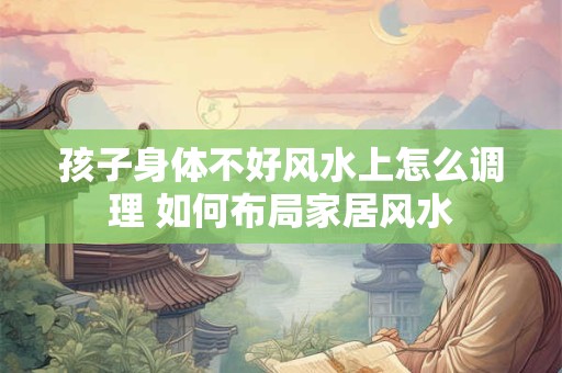 孩子身体不好风水上怎么调理 如何布局家居风水