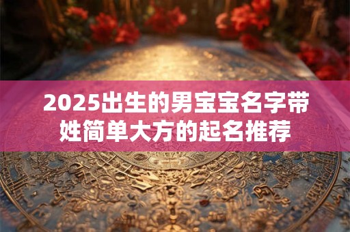 2025出生的男宝宝名字带姓简单大方的起名推荐 2025出生的男宝宝名字带姓简单大方的起名推荐