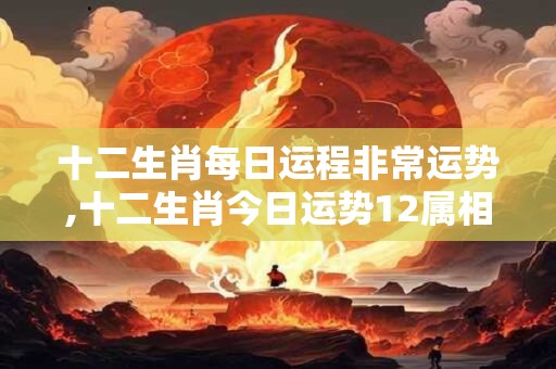 十二生肖每日运程非常运势,十二生肖今日运势12属相每日运程