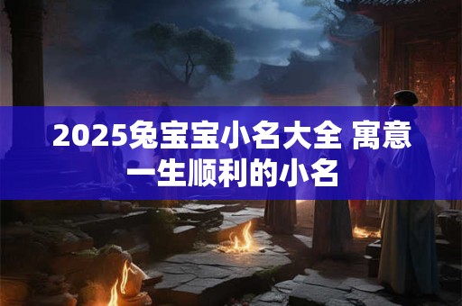 2025兔宝宝小名大全 寓意一生顺利的小名 2025兔宝宝小名大全 寓意一生顺利的小名