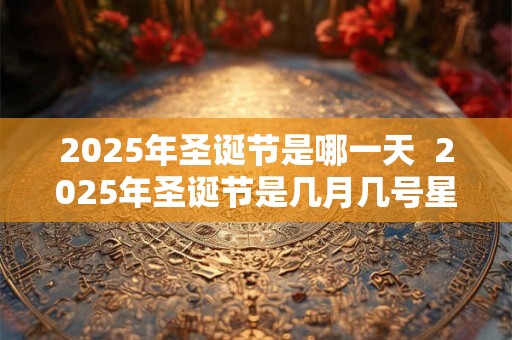 2025年圣诞节是哪一天  2025年圣诞节是几月几号星期几