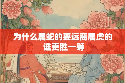 为什么属蛇的要远离属虎的 谁更胜一筹