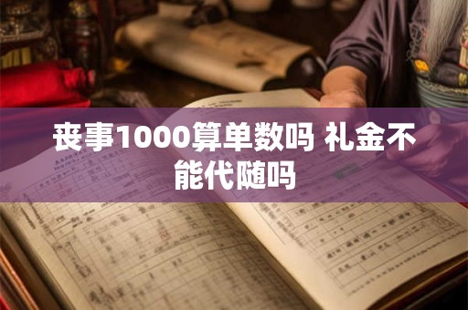 丧事1000算单数吗 礼金不能代随吗