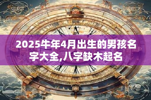 2025牛年4月出生的男孩名字大全,八字缺木起名 2025牛年4月出生的男孩名字大全,八字缺木起名