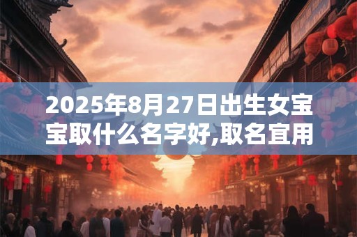 2025年8月27日出生女宝宝取什么名字好,取名宜用字