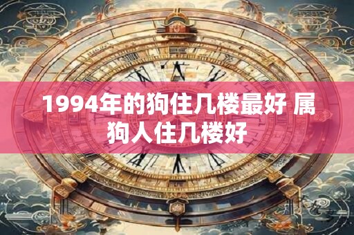 1994年的狗住几楼最好 属狗人住几楼好 1994年的狗住几楼最好 属狗人住几楼好