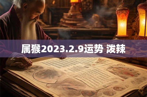 属猴2023.2.9运势 泼辣
