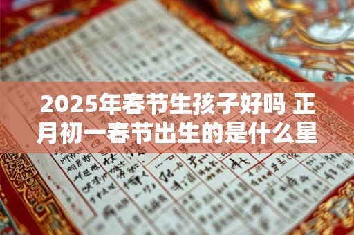 2025年春节生孩子好吗 正月初一春节出生的是什么星座