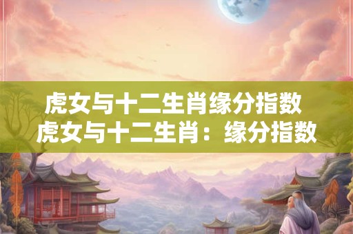 虎女与十二生肖缘分指数 虎女与十二生肖：缘分指数大揭秘！