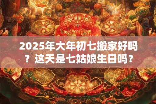 2025年大年初七搬家好吗?这天是七姑娘生日吗? 2025年大年初七搬家好吗?这天是七姑娘生日吗?