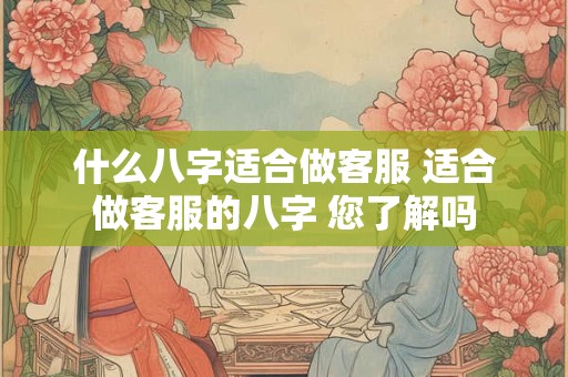 什么八字适合做客服 适合做客服的八字 您了解吗