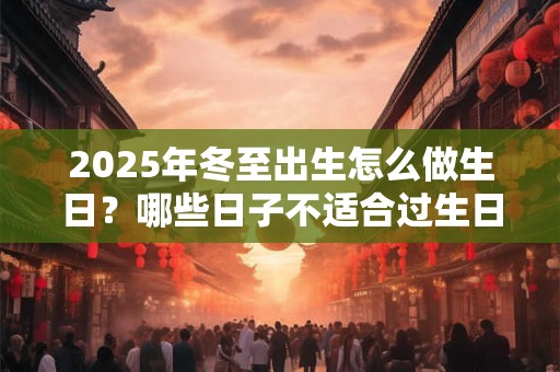 2025年冬至出生怎么做生日？哪些日子不适合过生日？