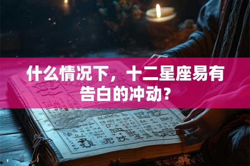 什么情况下，十二星座易有告白的冲动？