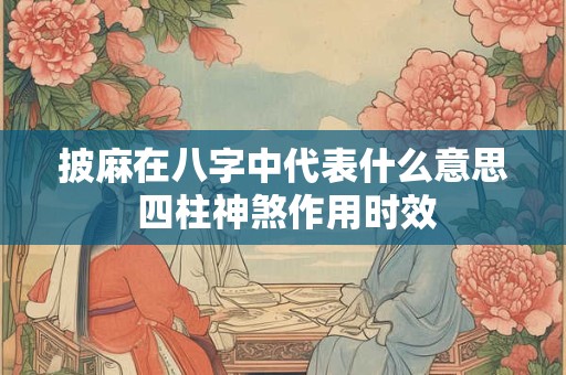 披麻在八字中代表什么意思 四柱神煞作用时效