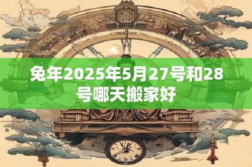兔年2025年5月27号和28号哪天搬家好