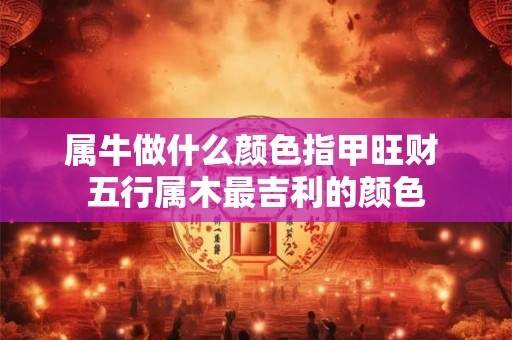 属牛做什么颜色指甲旺财 五行属木最吉利的颜色 属牛做什么颜色指甲旺财 五行属木最吉利的颜色