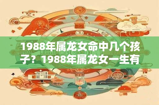 1988年属龙女命中几个孩子？1988年属龙女一生有几次婚姻？
