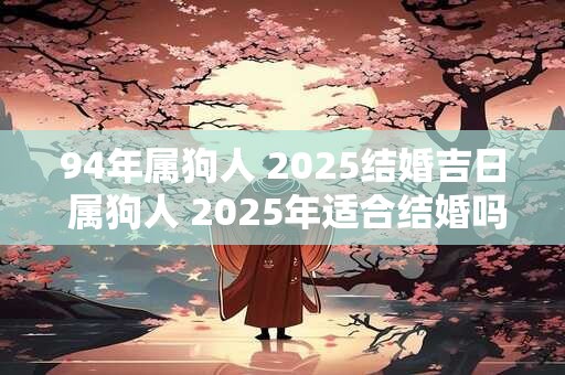 94年属狗人 2025结婚吉日 属狗人 2025年适合结婚吗