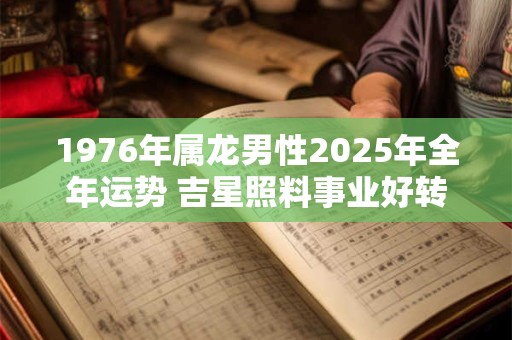 1976年属龙男性2025年全年运势 吉星照料事业好转