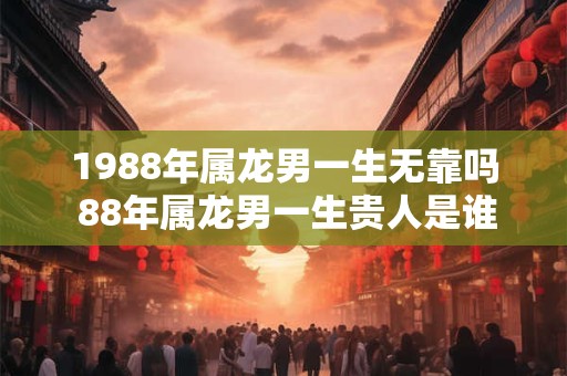 1988年属龙男一生无靠吗 88年属龙男一生贵人是谁