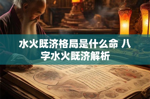 水火既济格局是什么命 八字水火既济解析 水火既济格局是什么命 八字水火既济解析