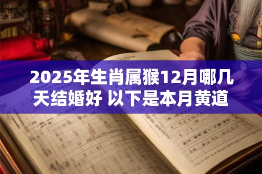 2025年生肖属猴12月哪几天结婚好 以下是本月黄道吉日