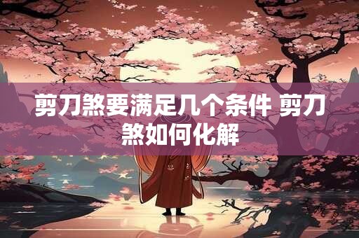 剪刀煞要满足几个条件 剪刀煞如何化解