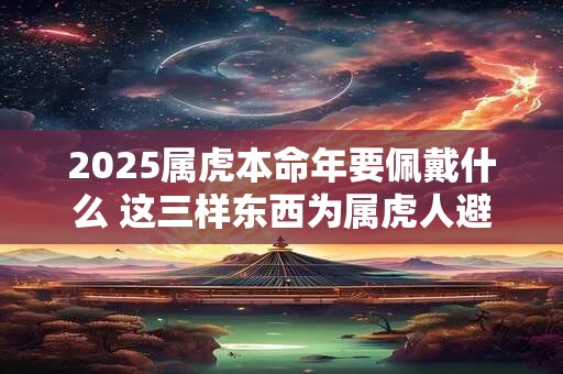 2025属虎本命年要佩戴什么 这三样东西为属虎人避祸攘灾