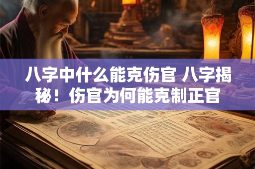 八字中什么能克伤官 八字揭秘！伤官为何能克制正官