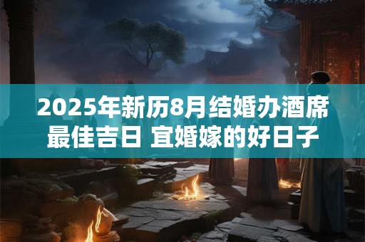 2025年新历8月结婚办酒席最佳吉日 宜婚嫁的好日子