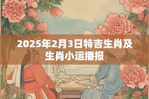 2026年2月3日特吉生肖及生肖小运播报