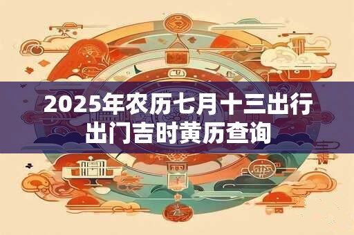 2025年农历七月十三出行出门吉时黄历查询 2025年农历七月十三出行出门吉时黄历查询