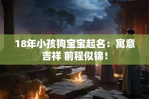 18年小孩狗宝宝起名：寓意吉祥 前程似锦！