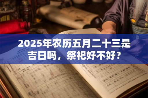 2025年农历五月二十三是吉日吗，祭祀好不好？