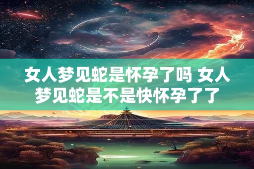 女人梦见蛇是怀孕了吗 女人梦见蛇是不是快怀孕了了