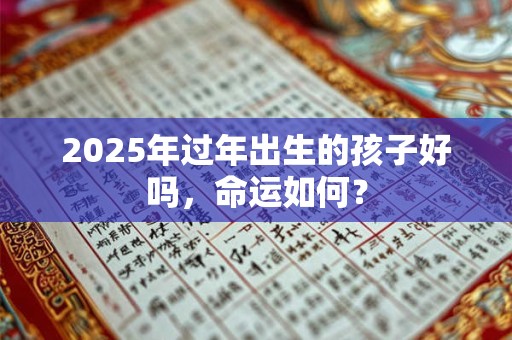 2025年过年出生的孩子好吗，命运如何？