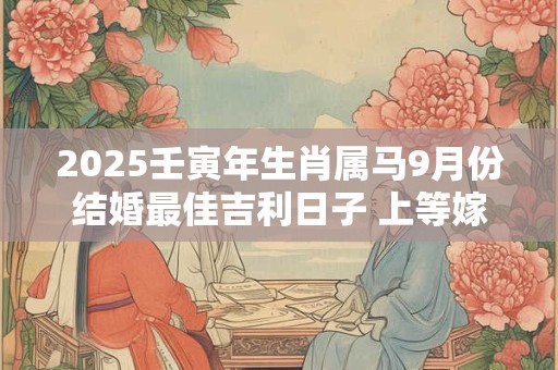 2025壬寅年生肖属马9月份结婚最佳吉利日子 上等嫁娶佳日