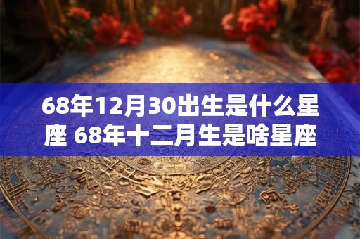 68年12月30出生是什么星座 68年十二月生是啥星座
