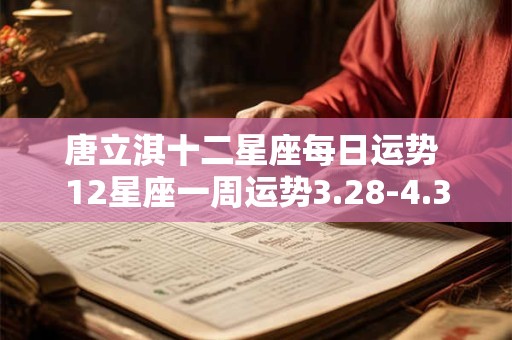 唐立淇十二星座每日运势 12星座一周运势3.28-4.3