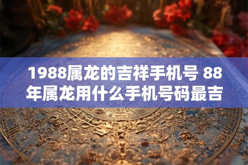 1988属龙的吉祥手机号 88年属龙用什么手机号码最吉利