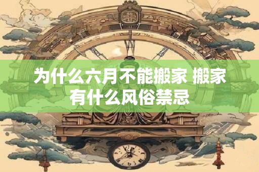 为什么六月不能搬家 搬家有什么风俗禁忌