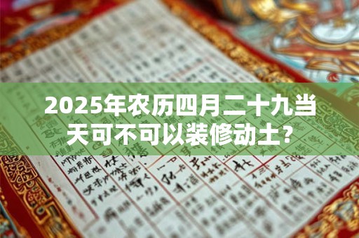 2025年农历四月二十九当天可不可以装修动土？